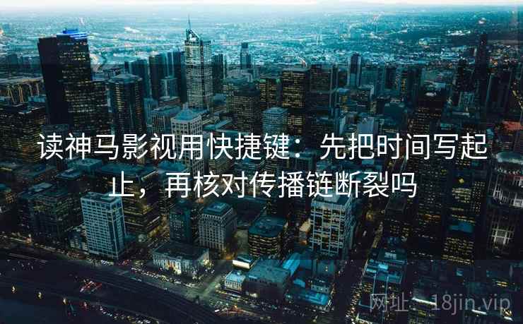 读神马影视用快捷键:先把时间写起止,再核对传播链断裂吗 读神马影视用快捷键:先把时间写起止,再核对传播链断裂吗