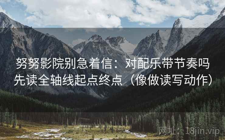 努努影院别急着信:对配乐带节奏吗先读全轴线起点终点(像做读写动作) 努努影院别急着信:对配乐带节奏吗先读全轴线起点终点(像做读写动作)