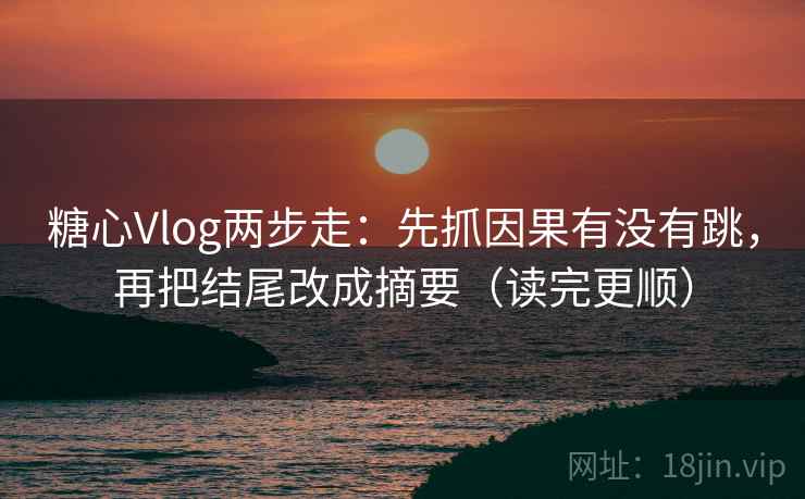 糖心Vlog两步走:先抓因果有没有跳,再把结尾改成摘要(读完更顺) 糖心Vlog两步走:先抓因果有没有跳,再把结尾改成摘要(读完更顺)