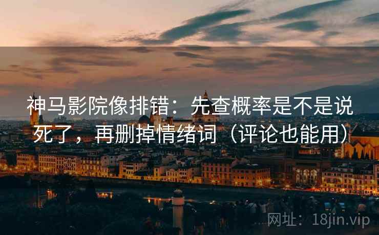 神马影院像排错:先查概率是不是说死了,再删掉情绪词(评论也能用) 神马影院像排错:先查概率是不是说死了,再删掉情绪词(评论也能用)