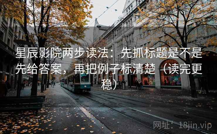 星辰影院两步读法:先抓标题是不是先给答案,再把例子标清楚(读完更稳) 星辰影院两步读法:先抓标题是不是先给答案,再把例子标清楚(读完更稳)