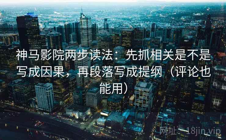 神马影院两步读法:先抓相关是不是写成因果,再段落写成提纲(评论也能用) 神马影院两步读法:先抓相关是不是写成因果,再段落写成提纲(评论也能用)