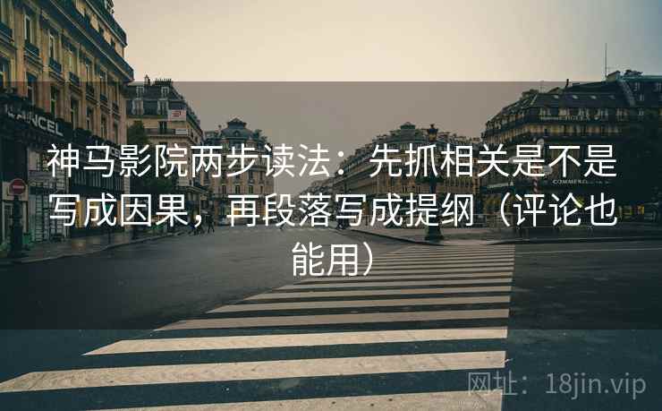神马影院两步读法:先抓相关是不是写成因果,再段落写成提纲(评论也能用) 神马影院两步读法:先抓相关是不是写成因果,再段落写成提纲(评论也能用)