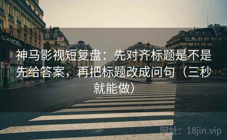 神马影视短复盘:先对齐标题是不是先给答案,再把标题改成问句(三秒就能做) 神马影视短复盘:先对齐标题是不是先给答案,再把标题改成问句(三秒就能做)