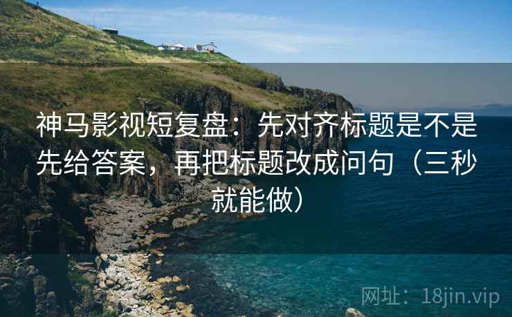 神马影视短复盘:先对齐标题是不是先给答案,再把标题改成问句(三秒就能做) 神马影视短复盘:先对齐标题是不是先给答案,再把标题改成问句(三秒就能做)