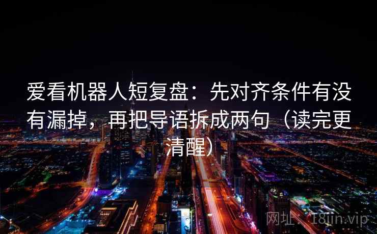 爱看机器人短复盘:先对齐条件有没有漏掉,再把导语拆成两句(读完更清醒) 爱看机器人短复盘:先对齐条件有没有漏掉,再把导语拆成两句(读完更清醒)