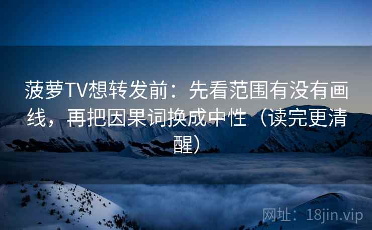 菠萝TV想转发前:先看范围有没有画线,再把因果词换成中性(读完更清醒) 菠萝TV想转发前:先看范围有没有画线,再把因果词换成中性(读完更清醒)