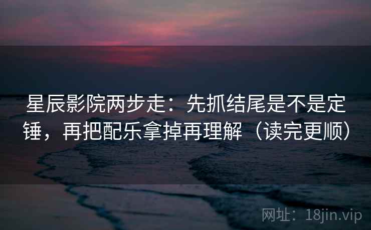 星辰影院两步走:先抓结尾是不是定锤,再把配乐拿掉再理解(读完更顺) 星辰影院两步走:先抓结尾是不是定锤,再把配乐拿掉再理解(读完更顺)
