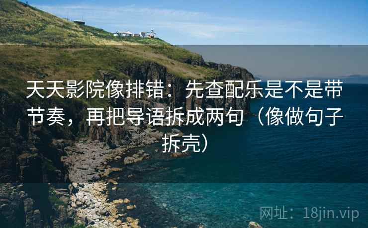 天天影院像排错:先查配乐是不是带节奏,再把导语拆成两句(像做句子拆壳) 天天影院像排错:先查配乐是不是带节奏,再把导语拆成两句(像做句子拆壳)