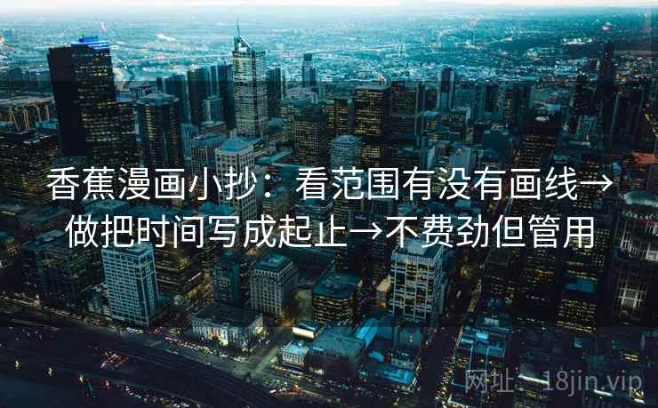香蕉漫画小抄:看范围有没有画线→做把时间写成起止→不费劲但管用 香蕉漫画小抄:看范围有没有画线→做把时间写成起止→不费劲但管用