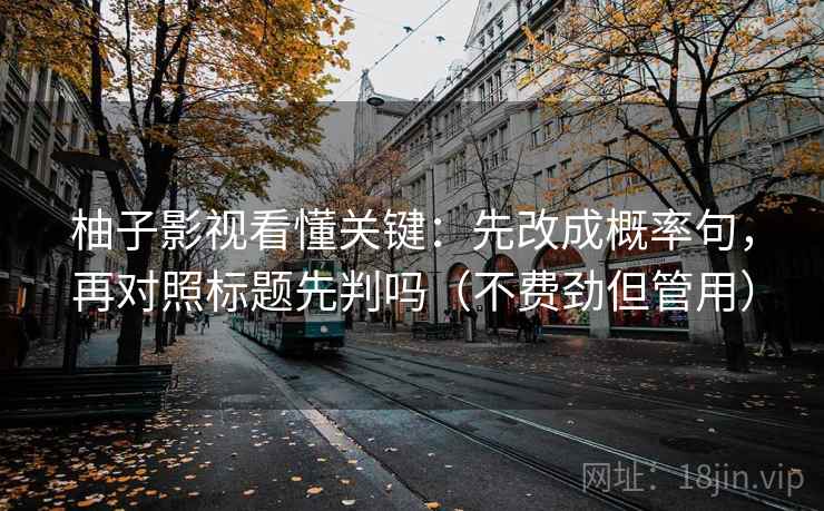 柚子影视看懂关键:先改成概率句,再对照标题先判吗(不费劲但管用) 柚子影视看懂关键:先改成概率句,再对照标题先判吗(不费劲但管用)