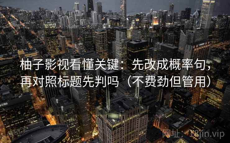 柚子影视看懂关键:先改成概率句,再对照标题先判吗(不费劲但管用) 柚子影视看懂关键:先改成概率句,再对照标题先判吗(不费劲但管用)