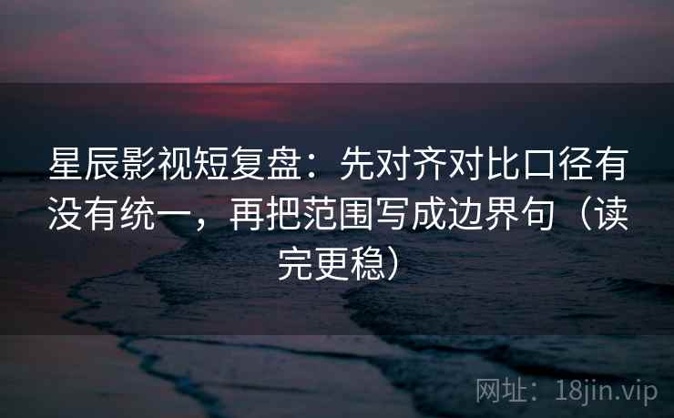 星辰影视短复盘:先对齐对比口径有没有统一,再把范围写成边界句(读完更稳) 星辰影视短复盘:先对齐对比口径有没有统一,再把范围写成边界句(读完更稳)
