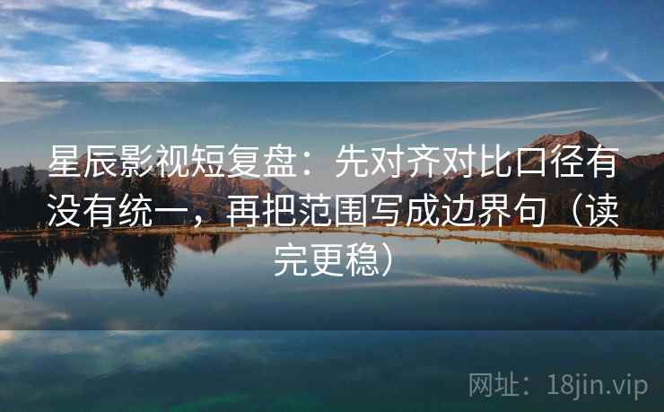 星辰影视短复盘:先对齐对比口径有没有统一,再把范围写成边界句(读完更稳) 星辰影视短复盘:先对齐对比口径有没有统一,再把范围写成边界句(读完更稳)