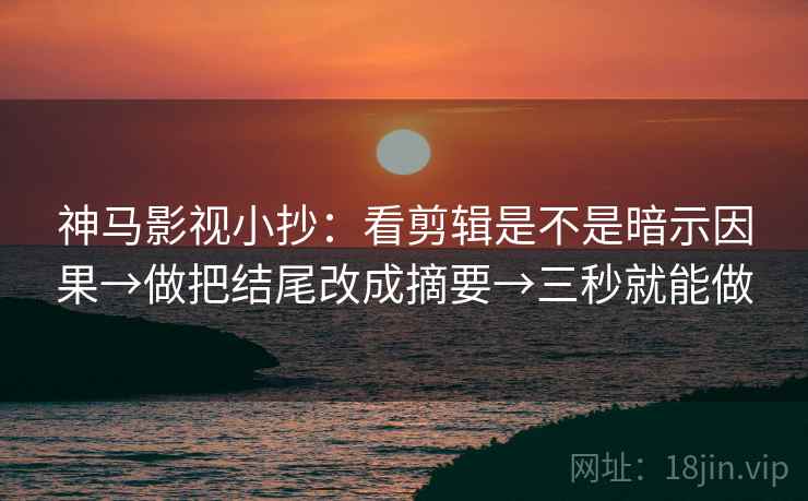 神马影视小抄:看剪辑是不是暗示因果→做把结尾改成摘要→三秒就能做 神马影视小抄:看剪辑是不是暗示因果→做把结尾改成摘要→三秒就能做