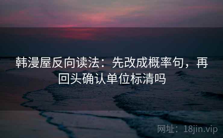 韩漫屋反向读法:先改成概率句,再回头确认单位标清吗 韩漫屋反向读法:先改成概率句,再回头确认单位标清吗