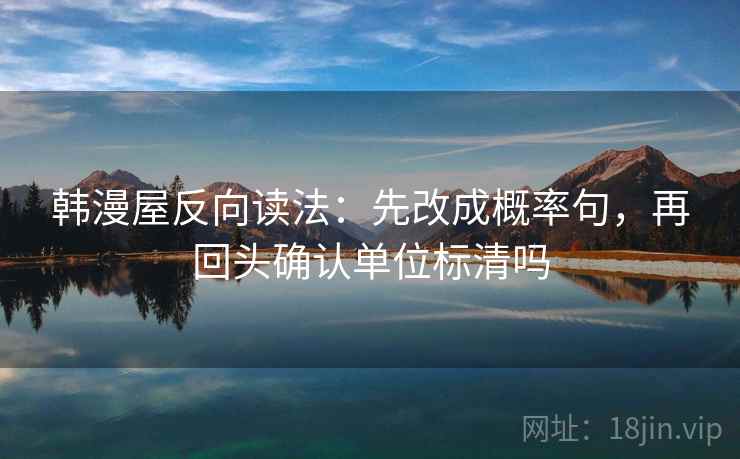 韩漫屋反向读法:先改成概率句,再回头确认单位标清吗 韩漫屋反向读法:先改成概率句,再回头确认单位标清吗