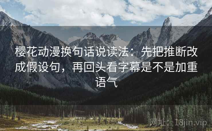樱花动漫换句话说读法:先把推断改成假设句,再回头看字幕是不是加重语气 樱花动漫换句话说读法:先把推断改成假设句,再回头看字幕是不是加重语气