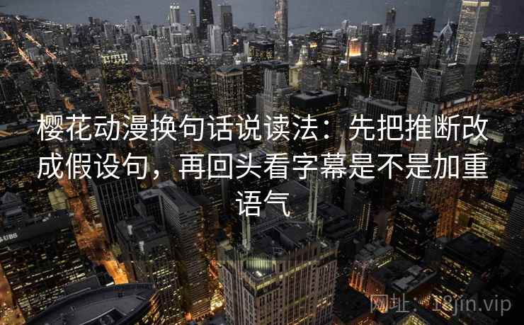 樱花动漫换句话说读法:先把推断改成假设句,再回头看字幕是不是加重语气 樱花动漫换句话说读法:先把推断改成假设句,再回头看字幕是不是加重语气