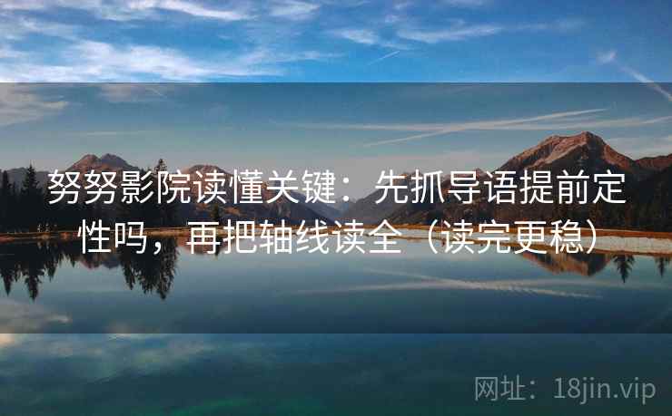 努努影院读懂关键:先抓导语提前定性吗,再把轴线读全(读完更稳) 努努影院读懂关键:先抓导语提前定性吗,再把轴线读全(读完更稳)