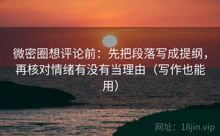微密圈想评论前:先把段落写成提纲,再核对情绪有没有当理由(写作也能用) 微密圈想评论前:先把段落写成提纲,再核对情绪有没有当理由(写作也能用)
