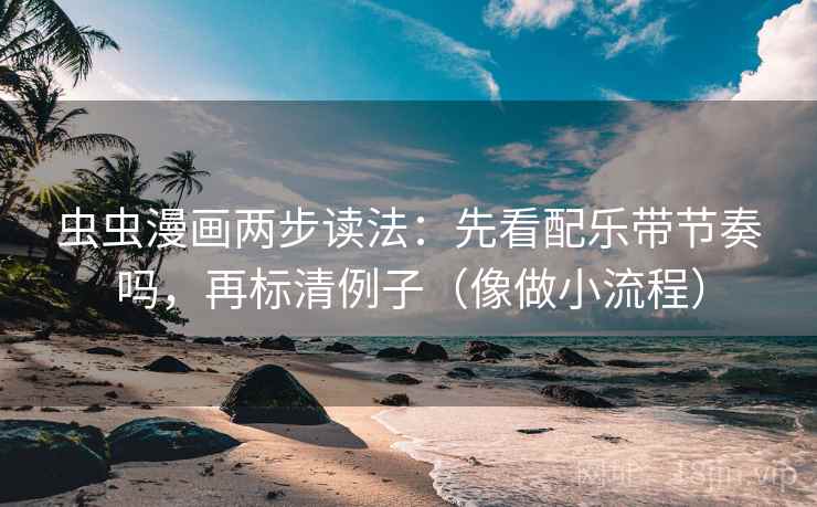 虫虫漫画两步读法:先看配乐带节奏吗,再标清例子(像做小流程) 虫虫漫画两步读法:先看配乐带节奏吗,再标清例子(像做小流程)