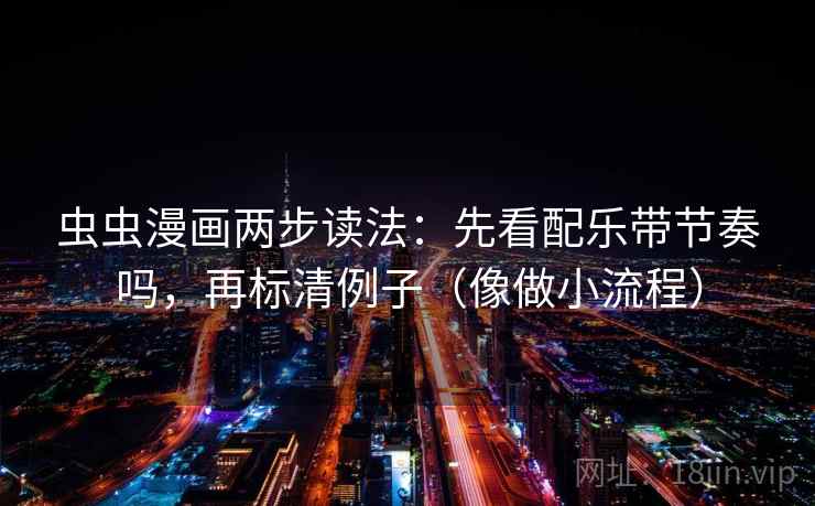 虫虫漫画两步读法:先看配乐带节奏吗,再标清例子(像做小流程) 虫虫漫画两步读法:先看配乐带节奏吗,再标清例子(像做小流程)