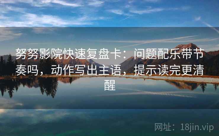 努努影院快速复盘卡:问题配乐带节奏吗,动作写出主语,提示读完更清醒 努努影院快速复盘卡:问题配乐带节奏吗,动作写出主语,提示读完更清醒