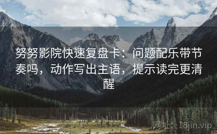 努努影院快速复盘卡:问题配乐带节奏吗,动作写出主语,提示读完更清醒 努努影院快速复盘卡:问题配乐带节奏吗,动作写出主语,提示读完更清醒