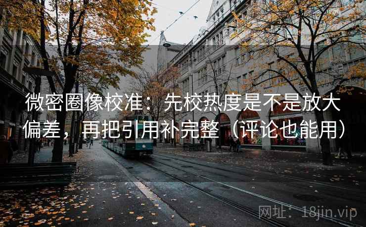 微密圈像校准:先校热度是不是放大偏差,再把引用补完整(评论也能用) 微密圈像校准:先校热度是不是放大偏差,再把引用补完整(评论也能用)