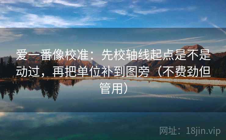 爱一番像校准:先校轴线起点是不是动过,再把单位补到图旁(不费劲但管用) 爱一番像校准:先校轴线起点是不是动过,再把单位补到图旁(不费劲但管用)