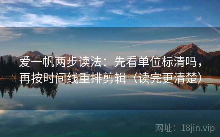 爱一帆两步读法:先看单位标清吗,再按时间线重排剪辑(读完更清楚) 爱一帆两步读法:先看单位标清吗,再按时间线重排剪辑(读完更清楚)