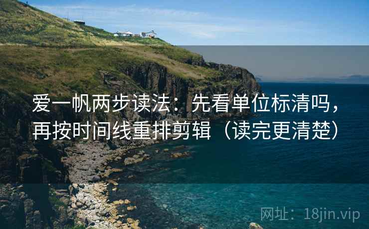 爱一帆两步读法:先看单位标清吗,再按时间线重排剪辑(读完更清楚) 爱一帆两步读法:先看单位标清吗,再按时间线重排剪辑(读完更清楚)
