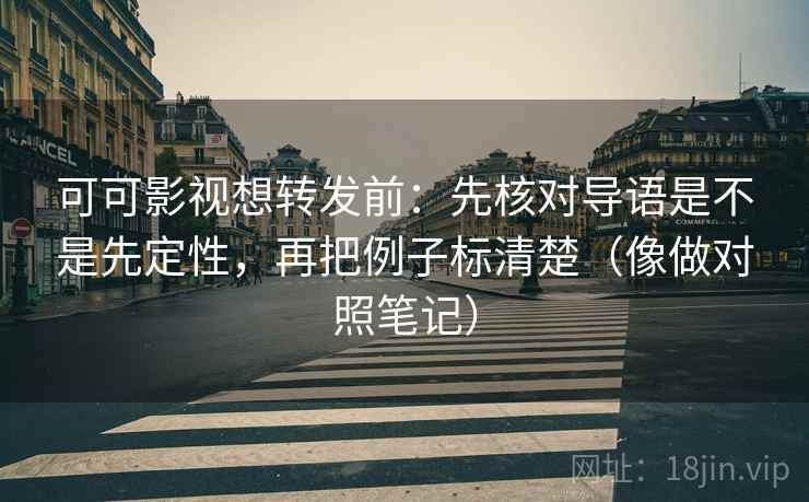 可可影视想转发前:先核对导语是不是先定性,再把例子标清楚(像做对照笔记) 可可影视想转发前:先核对导语是不是先定性,再把例子标清楚(像做对照笔记)