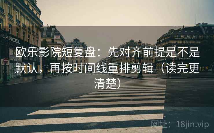 欧乐影院短复盘：先对齐前提是不是默认，再按时间线重排剪辑（读完更清楚）