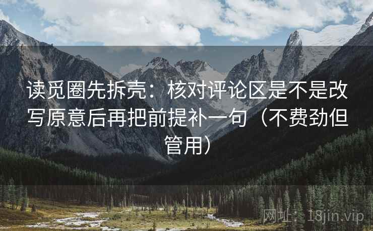 读觅圈先拆壳:核对评论区是不是改写原意后再把前提补一句(不费劲但管用) 读觅圈先拆壳:核对评论区是不是改写原意后再把前提补一句(不费劲但管用)