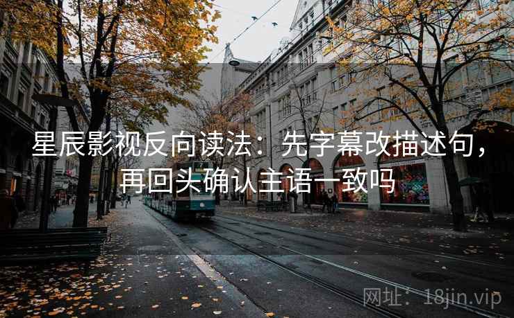 星辰影视反向读法:先字幕改描述句,再回头确认主语一致吗 星辰影视反向读法:先字幕改描述句,再回头确认主语一致吗
