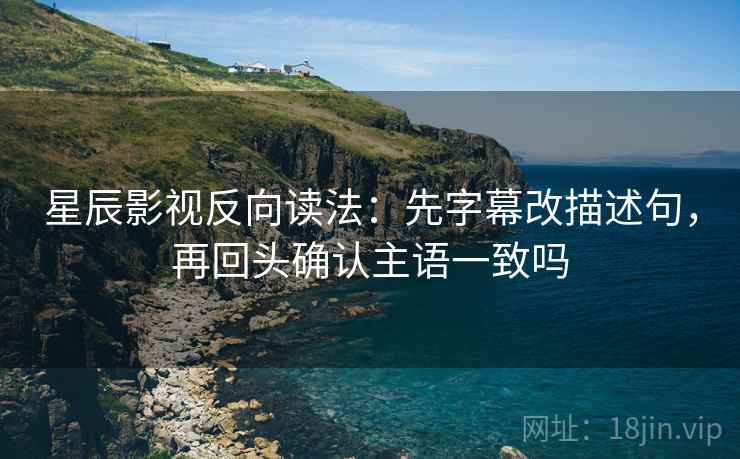 星辰影视反向读法:先字幕改描述句,再回头确认主语一致吗 星辰影视反向读法:先字幕改描述句,再回头确认主语一致吗