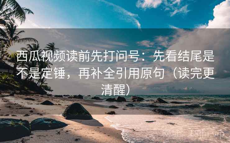 西瓜视频读前先打问号：先看结尾是不是定锤，再补全引用原句（读完更清醒）