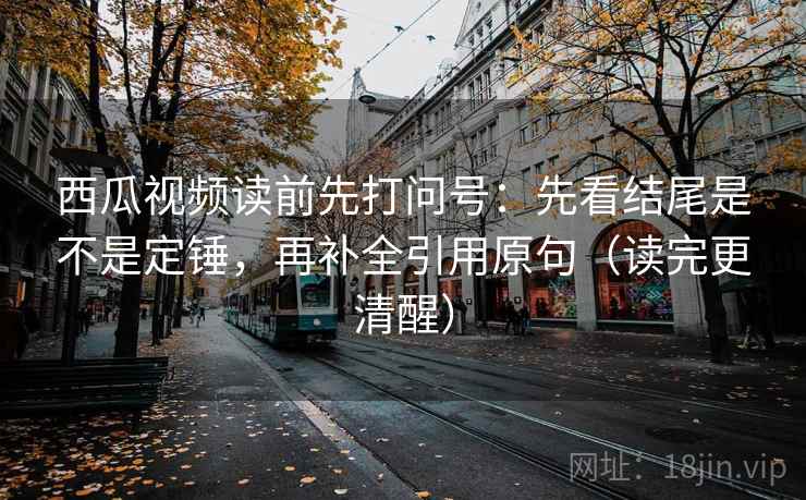 西瓜视频读前先打问号：先看结尾是不是定锤，再补全引用原句（读完更清醒）