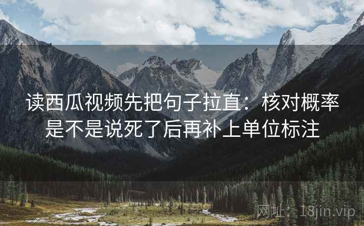 读西瓜视频先把句子拉直:核对概率是不是说死了后再补上单位标注 读西瓜视频先把句子拉直:核对概率是不是说死了后再补上单位标注