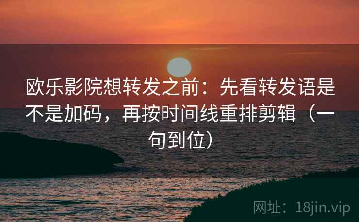 欧乐影院想转发之前:先看转发语是不是加码,再按时间线重排剪辑(一句到位) 欧乐影院想转发之前:先看转发语是不是加码,再按时间线重排剪辑(一句到位)