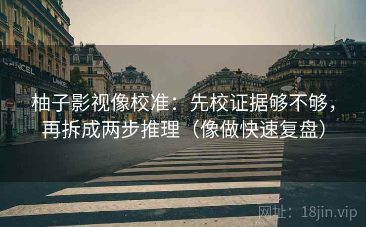 柚子影视像校准：先校证据够不够，再拆成两步推理（像做快速复盘）