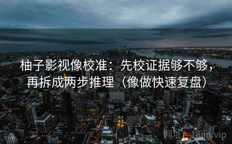 柚子影视像校准：先校证据够不够，再拆成两步推理（像做快速复盘）