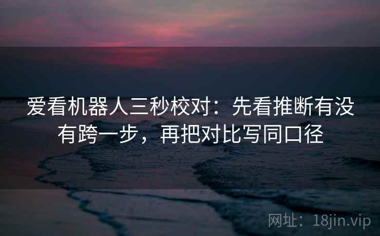 爱看机器人三秒校对:先看推断有没有跨一步,再把对比写同口径 爱看机器人三秒校对:先看推断有没有跨一步,再把对比写同口径