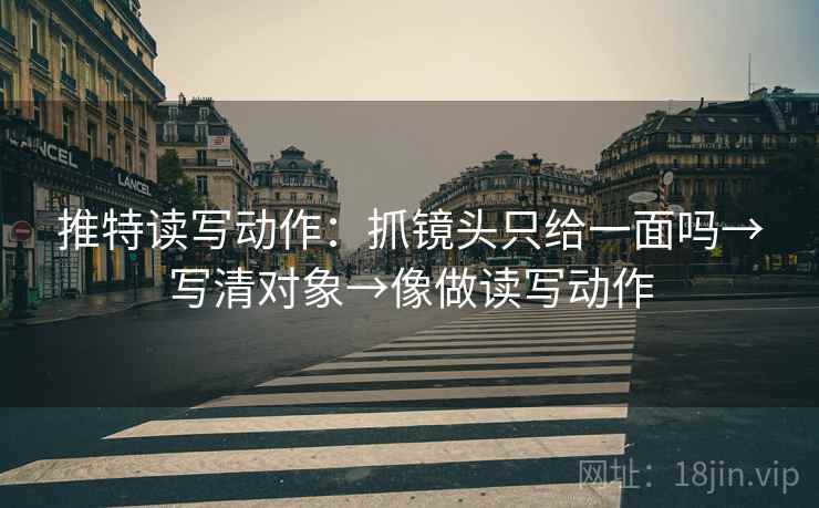 推特读写动作：抓镜头只给一面吗→写清对象→像做读写动作