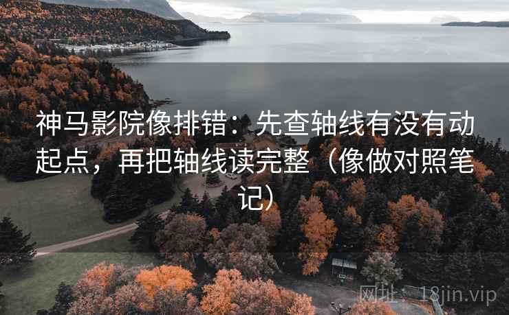 神马影院像排错:先查轴线有没有动起点,再把轴线读完整(像做对照笔记) 神马影院像排错:先查轴线有没有动起点,再把轴线读完整(像做对照笔记)
