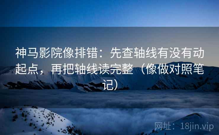 神马影院像排错:先查轴线有没有动起点,再把轴线读完整(像做对照笔记) 神马影院像排错:先查轴线有没有动起点,再把轴线读完整(像做对照笔记)