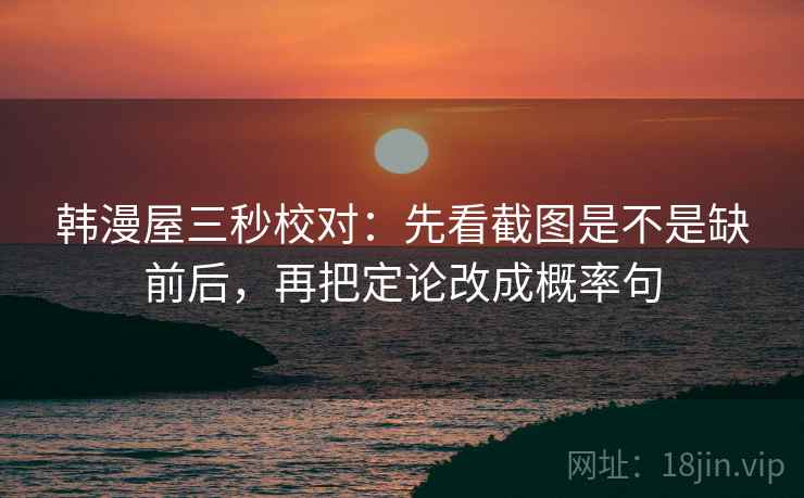 韩漫屋三秒校对:先看截图是不是缺前后,再把定论改成概率句 韩漫屋三秒校对:先看截图是不是缺前后,再把定论改成概率句