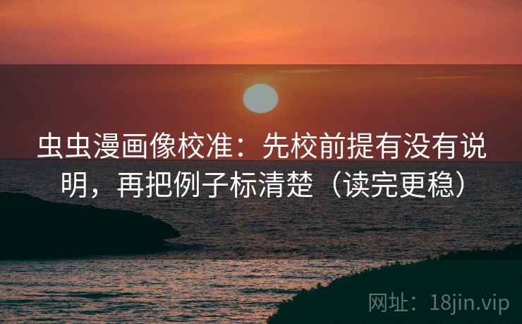 虫虫漫画像校准:先校前提有没有说明,再把例子标清楚(读完更稳) 虫虫漫画像校准:先校前提有没有说明,再把例子标清楚(读完更稳)
